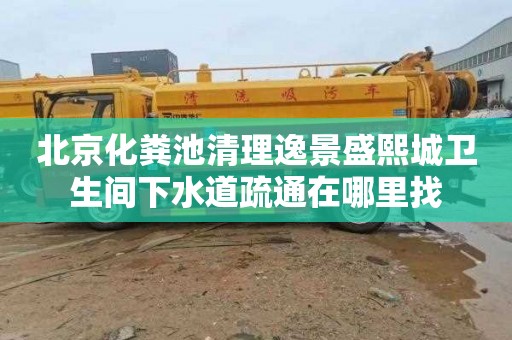 北京化粪池清理逸景盛熙城卫生间下水道疏通在哪里找