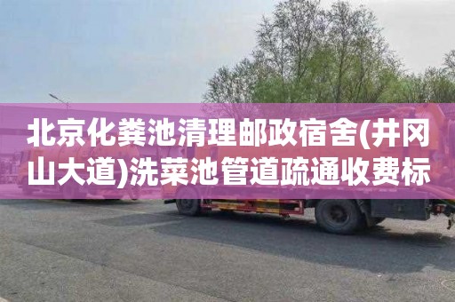 北京化粪池清理邮政宿舍(井冈山大道)洗菜池管道疏通收费标准