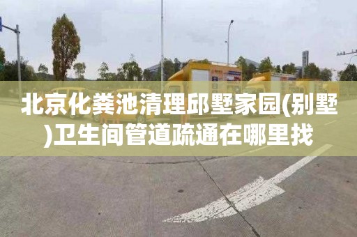 北京化粪池清理邱墅家园(别墅)卫生间管道疏通在哪里找