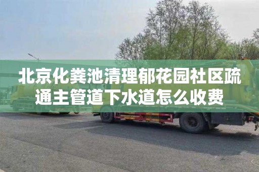 北京化粪池清理郁花园社区疏通主管道下水道怎么收费