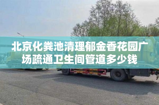 北京化粪池清理郁金香花园广场疏通卫生间管道多少钱