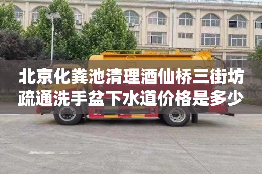 北京化粪池清理酒仙桥三街坊疏通洗手盆下水道价格是多少