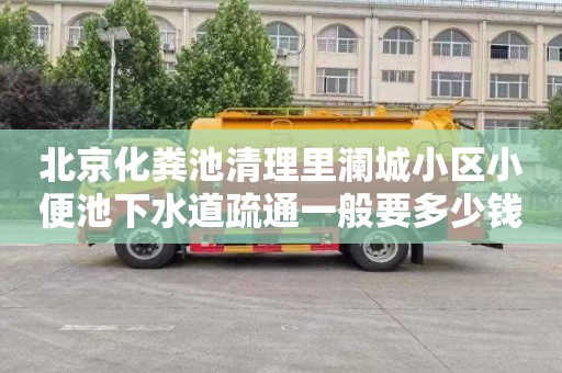 北京化粪池清理里澜城小区小便池下水道疏通一般要多少钱