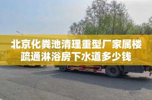 北京化粪池清理重型厂家属楼疏通淋浴房下水道多少钱