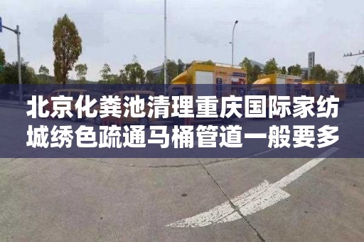 北京化粪池清理重庆国际家纺城绣色疏通马桶管道一般要多少钱