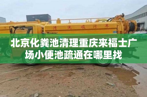北京化粪池清理重庆来福士广场小便池疏通在哪里找