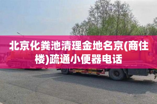 北京化粪池清理金地名京(商住楼)疏通小便器电话