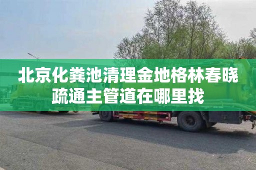 北京化粪池清理金地格林春晓疏通主管道在哪里找