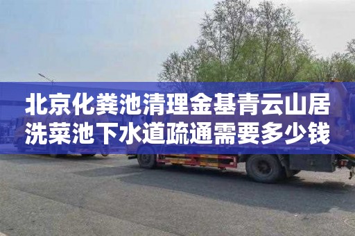 北京化粪池清理金基青云山居洗菜池下水道疏通需要多少钱