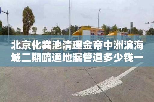 北京化粪池清理金帝中洲滨海城二期疏通地漏管道多少钱一次