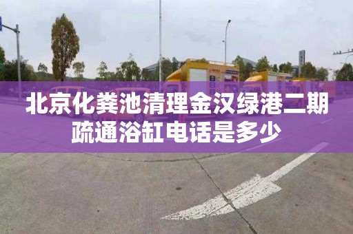 北京化粪池清理金汉绿港二期疏通浴缸电话是多少