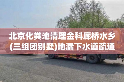 北京化粪池清理金科廊桥水乡(三组团别墅)地漏下水道疏通公司