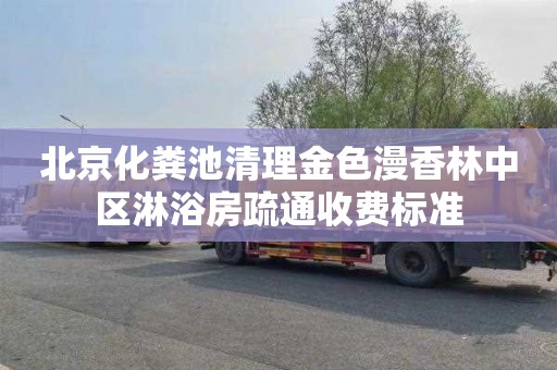 北京化粪池清理金色漫香林中区淋浴房疏通收费标准
