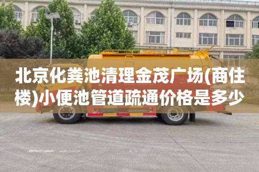 北京化粪池清理金茂广场(商住楼)小便池管道疏通价格是多少