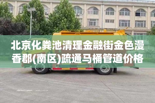 北京化粪池清理金融街金色漫香郡(南区)疏通马桶管道价格多少
