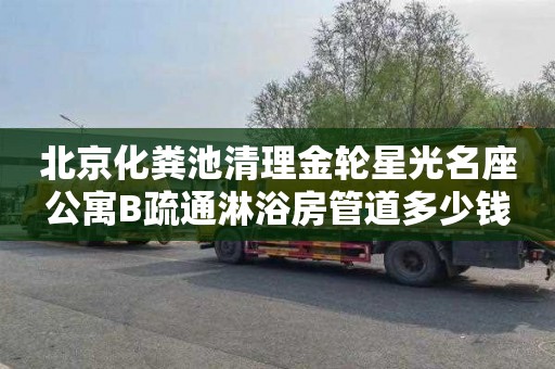 北京化粪池清理金轮星光名座公寓B疏通淋浴房管道多少钱