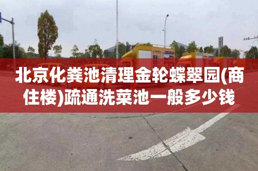 北京化粪池清理金轮蝶翠园(商住楼)疏通洗菜池一般多少钱