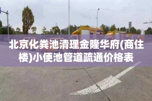 北京化粪池清理金隆华府(商住楼)小便池管道疏通价格表