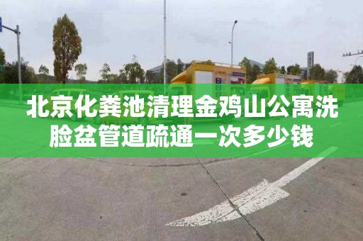 北京化粪池清理金鸡山公寓洗脸盆管道疏通一次多少钱