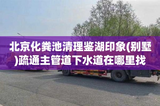 北京化粪池清理鉴湖印象(别墅)疏通主管道下水道在哪里找
