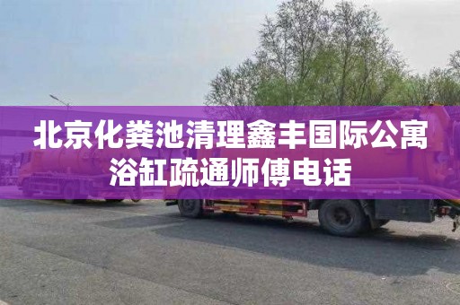 北京化粪池清理鑫丰国际公寓浴缸疏通师傅电话