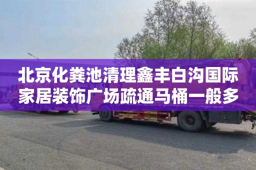 北京化粪池清理鑫丰白沟国际家居装饰广场疏通马桶一般多少钱