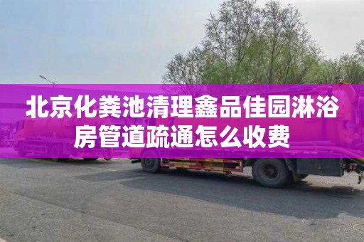 北京化粪池清理鑫品佳园淋浴房管道疏通怎么收费
