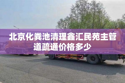 北京化粪池清理鑫汇民苑主管道疏通价格多少