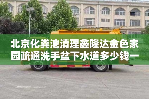 北京化粪池清理鑫隆达金色家园疏通洗手盆下水道多少钱一次