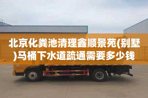 北京化粪池清理鑫顺景苑(别墅)马桶下水道疏通需要多少钱