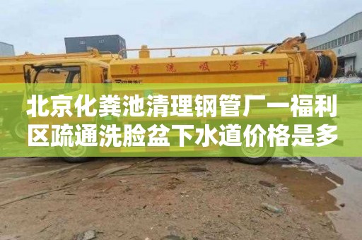 北京化粪池清理钢管厂一福利区疏通洗脸盆下水道价格是多少