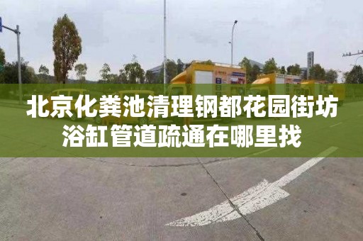 北京化粪池清理钢都花园街坊浴缸管道疏通在哪里找