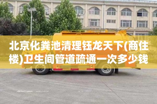 北京化粪池清理钰龙天下(商住楼)卫生间管道疏通一次多少钱