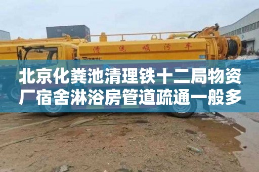 北京化粪池清理铁十二局物资厂宿舍淋浴房管道疏通一般多少钱