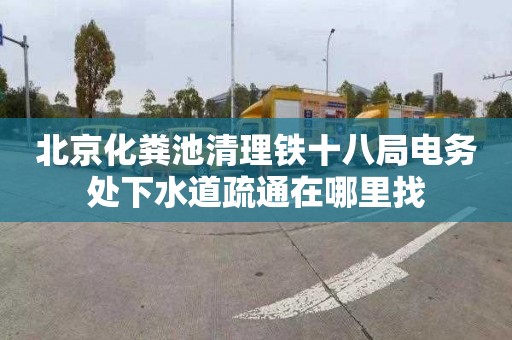 北京化粪池清理铁十八局电务处下水道疏通在哪里找