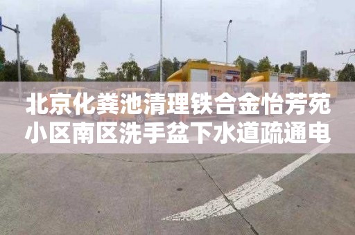 北京化粪池清理铁合金怡芳苑小区南区洗手盆下水道疏通电话号码