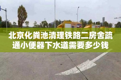 北京化粪池清理铁路二房舍疏通小便器下水道需要多少钱