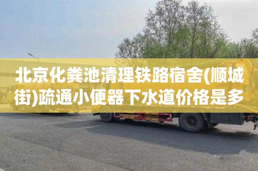 北京化粪池清理铁路宿舍(顺城街)疏通小便器下水道价格是多少