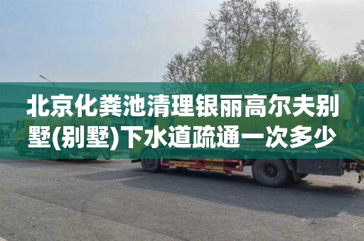 北京化粪池清理银丽高尔夫别墅(别墅)下水道疏通一次多少钱
