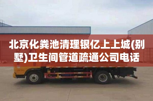 北京化粪池清理银亿上上城(别墅)卫生间管道疏通公司电话