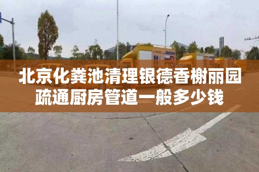 北京化粪池清理银德香榭丽园疏通厨房管道一般多少钱