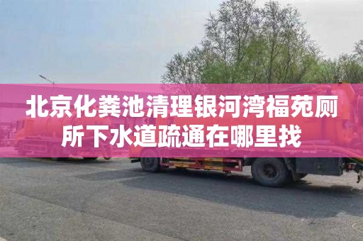 北京化粪池清理银河湾福苑厕所下水道疏通在哪里找