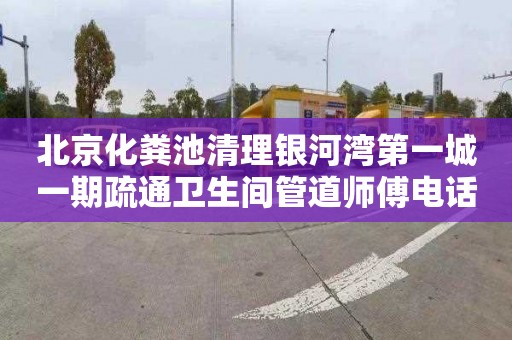 北京化粪池清理银河湾第一城一期疏通卫生间管道师傅电话