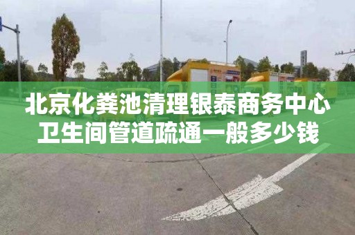 北京化粪池清理银泰商务中心卫生间管道疏通一般多少钱