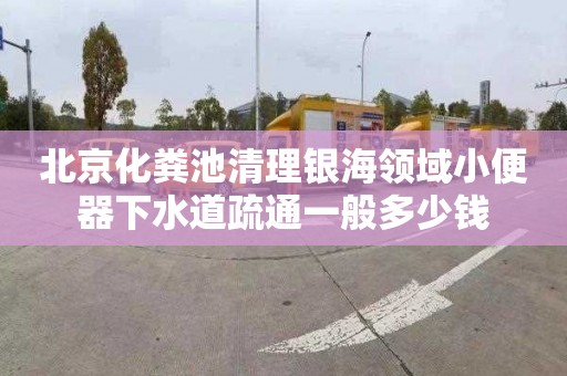北京化粪池清理银海领域小便器下水道疏通一般多少钱