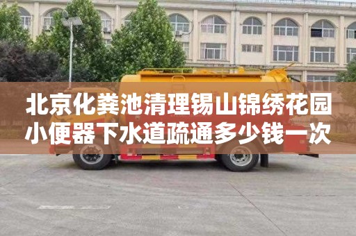 北京化粪池清理锡山锦绣花园小便器下水道疏通多少钱一次