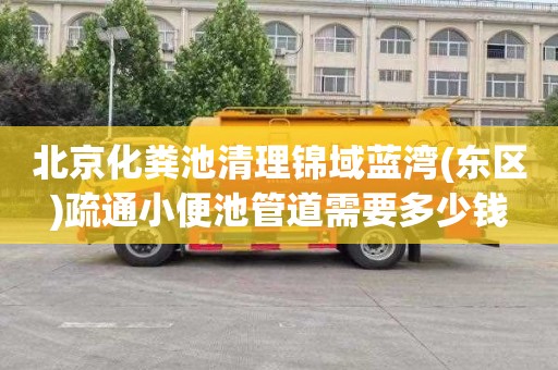 北京化粪池清理锦域蓝湾(东区)疏通小便池管道需要多少钱