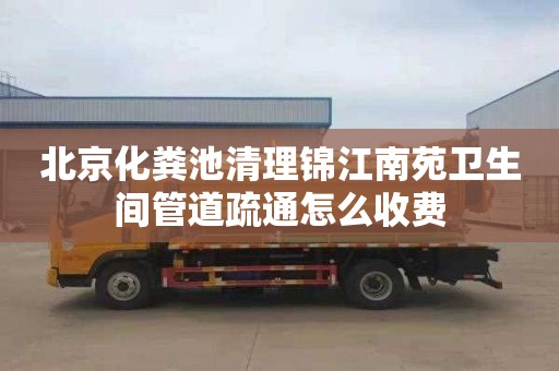 北京化粪池清理锦江南苑卫生间管道疏通怎么收费