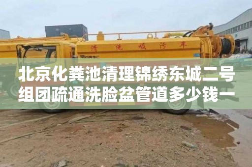 北京化粪池清理锦绣东城二号组团疏通洗脸盆管道多少钱一次