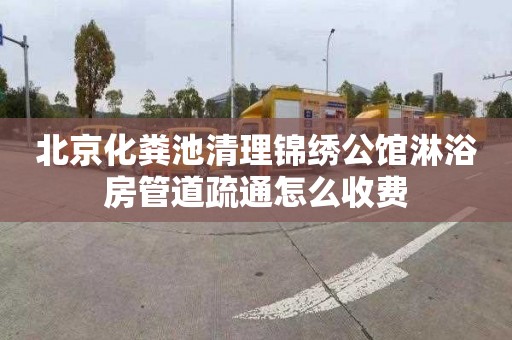 北京化粪池清理锦绣公馆淋浴房管道疏通怎么收费